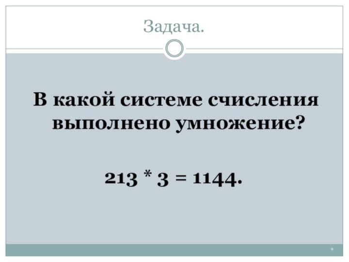 Задача. В какой системе счисления выполнено умножение? 213 * 3 = 1144. *