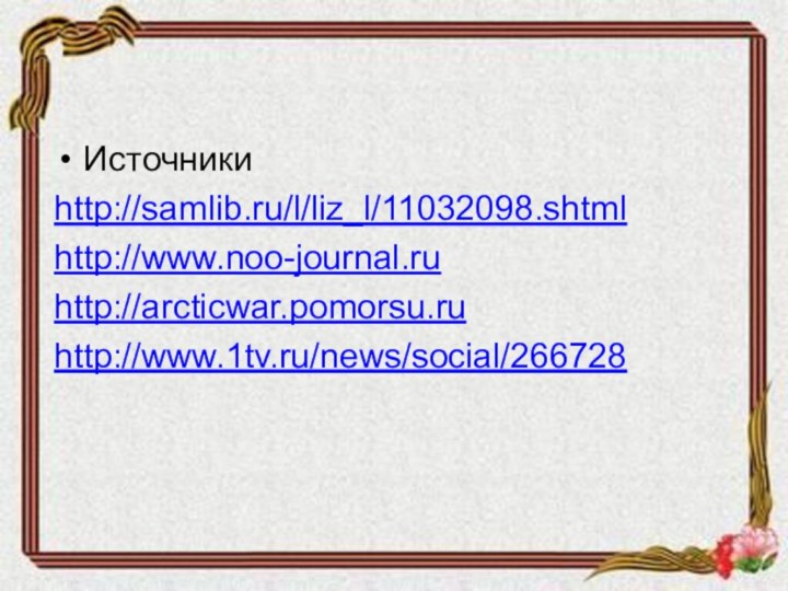 Источникиhttp://samlib.ru/l/liz_l/11032098.shtmlhttp://www.noo-journal.ruhttp://arcticwar.pomorsu.ruhttp://www.1tv.ru/news/social/266728