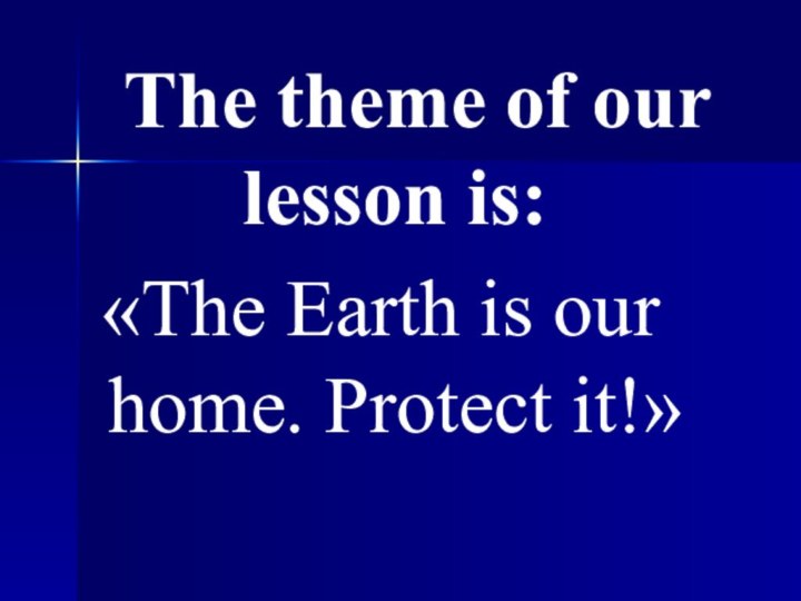 The theme of our lesson is: «The Earth is our home. Protect it!»