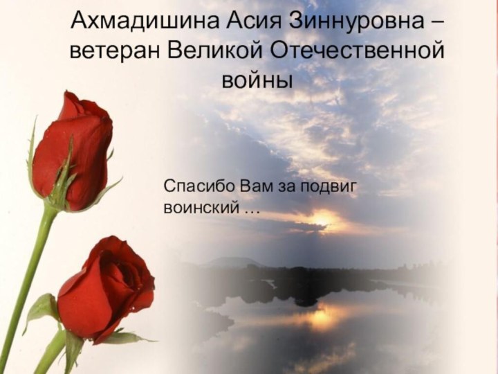 Спасибо Вам за подвиг воинский …Ахмадишина Асия Зиннуровна –  ветеран Великой Отечественной войны