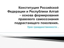 Презентация по теме :Конституции Российской Федерации и Республики Алтай — основа формирования правового самосознания подрастающего поколения