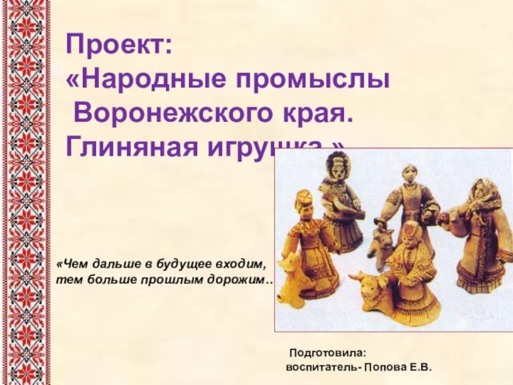Проект:«Народные промыслы Воронежского края. Глиняная игрушка.» «Чем дальше в будущее входим, тем
