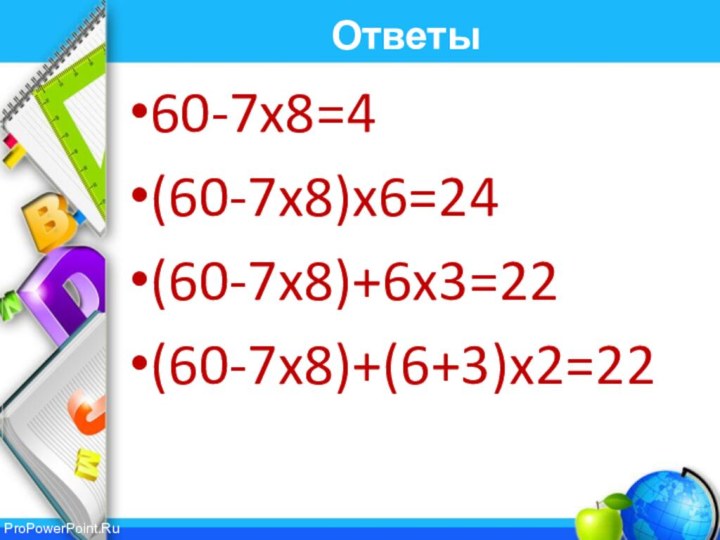 Ответы60-7x8=4(60-7x8)x6=24(60-7x8)+6x3=22(60-7x8)+(6+3)x2=22