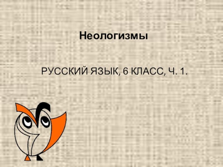 Неологизмы РУССКИЙ ЯЗЫК, 6 КЛАСС, Ч. 1.
