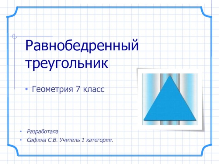 Равнобедренный треугольникГеометрия 7 классРазработалаСафина С.В. Учитель 1 категории.