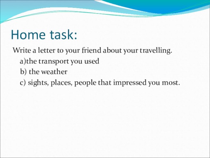 Home task:Write a letter to your friend about your travelling.  a)the