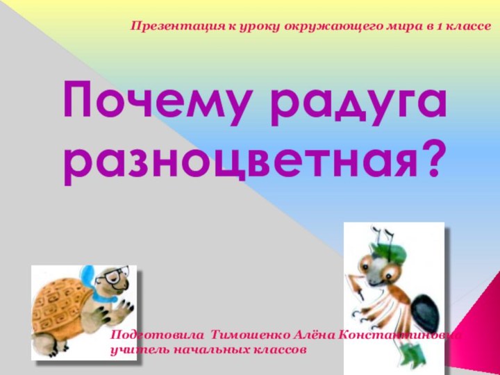 Почему радуга разноцветная?Подготовила Тимошенко Алёна Константиновна учитель начальных классов Презентация к уроку