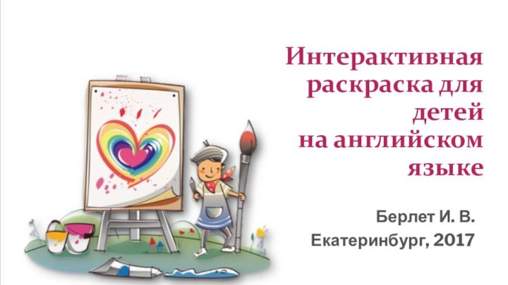 Интерактивная раскраска для детей на английском языкеБерлет И. В.Екатеринбург, 2017