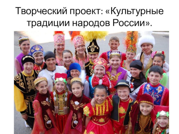 Творческий проект: «Культурные традиции народов России».