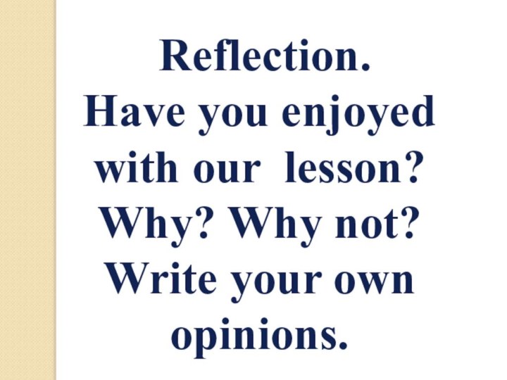 Reflection.Have you enjoyed with our lesson? Why? Why not? Write your own opinions.