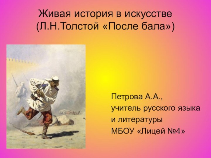 Живая история в искусстве (Л.Н.Толстой «После бала»)  Петрова А.А.,  учитель