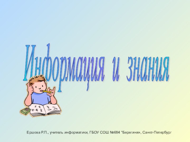 Информация и знания Ершова Р.П., учитель информатики, ГБОУ СОШ №684 
