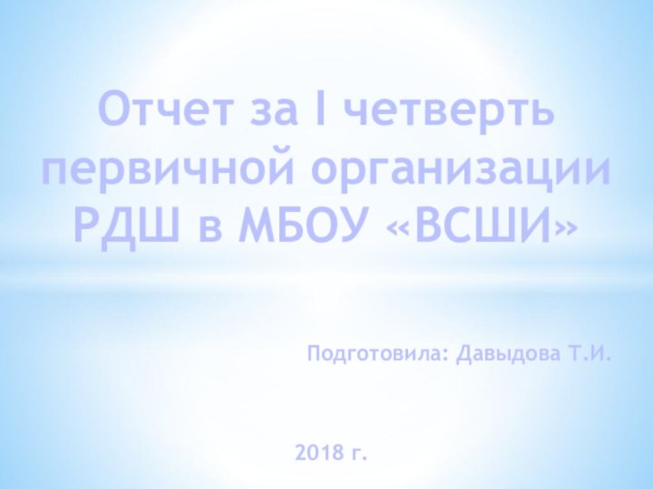 Подготовила: Давыдова Т.И.2018 г.Отчет за I четвертьпервичной организации РДШ в МБОУ «ВСШИ»