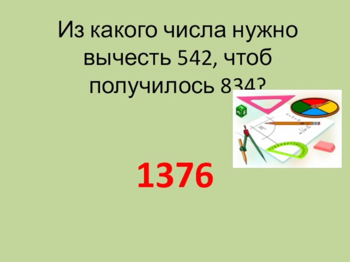 Из какого числа нужно вычесть 542, чтоб получилось 834? 1376