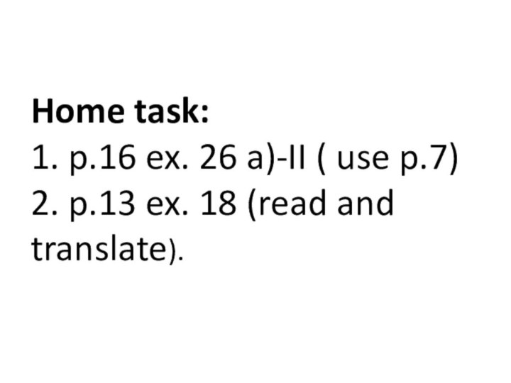 Home task: 1. p.16 ex. 26 a)-II ( use p.7) 2. p.13