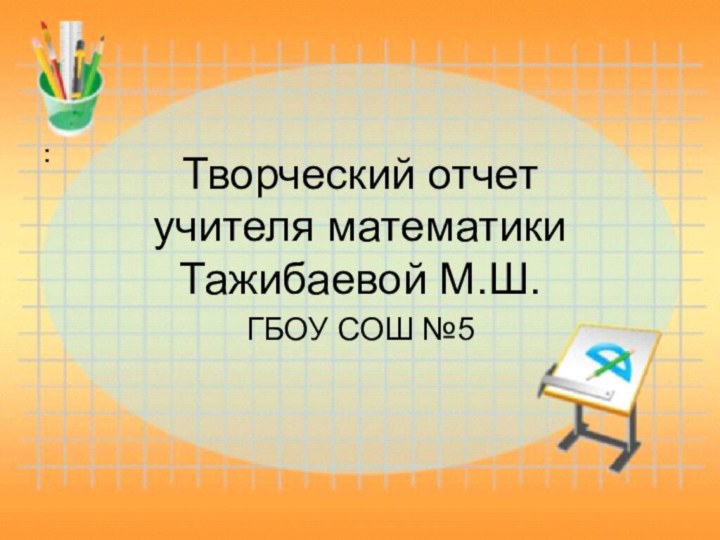 Творческий отчет учителя математики Тажибаевой М.Ш.ГБОУ СОШ №5