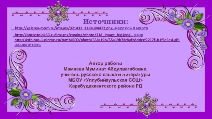 Источники:  http://galerey-room.ru/images/021432_1384384472.png -надпись 8 марта http://propotolok33.ru/images/catalog/photo/318_image_big.jpeg-- узорhttp://cdn-nus-1.pinme.ru/tumb/600/photo/55/a19b/55a19b78c8afb8ddee5297f1b1f3e6e4.gif- разделительАвтор работыМамаева Муминат Абдулвагабовна,учитель