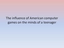 Презентация по английскому языку на тему The influence of American computer games on the minds of a teenager