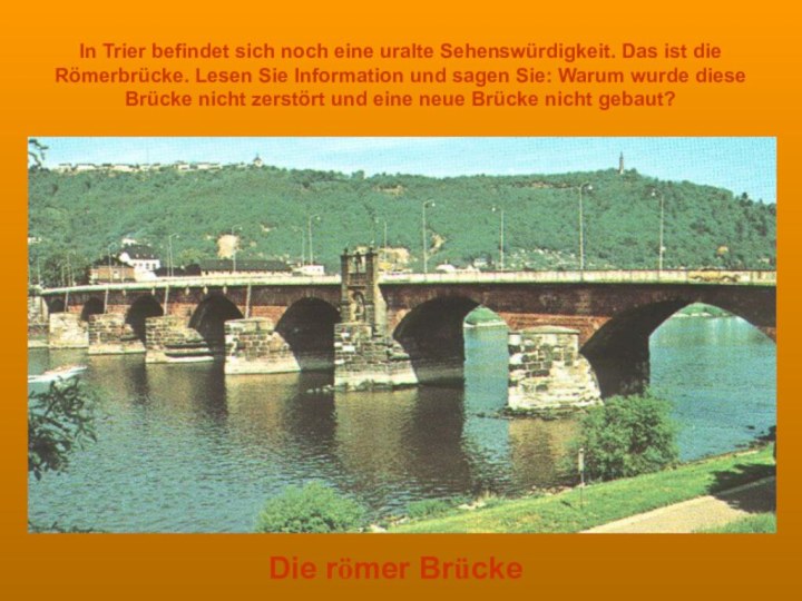 Die römer BrückeIn Trier befindet sich noch eine uralte Sehenswürdigkeit. Das ist