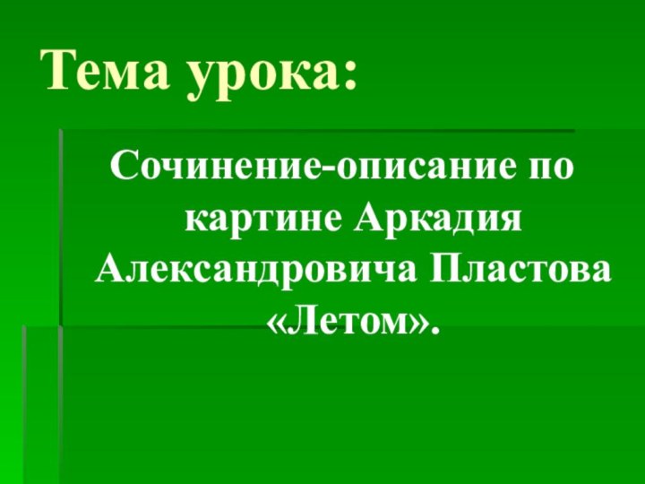 Тема урока:Сочинение-описание по картине Аркадия Александровича Пластова «Летом».