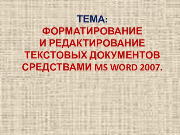 ТЕМА: ФОРМАТИРОВАНИЕ И РЕДАКТИРОВАНИЕ ТЕКСТОВЫХ ДОКУМЕНТОВ СРЕДСТВАМИ MS WORD 2007.