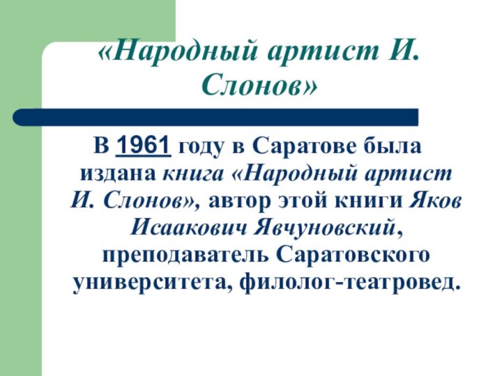 «Народный артист И. Слонов»В 1961 году в Саратове была издана книга «Народный артист И. Слонов», автор