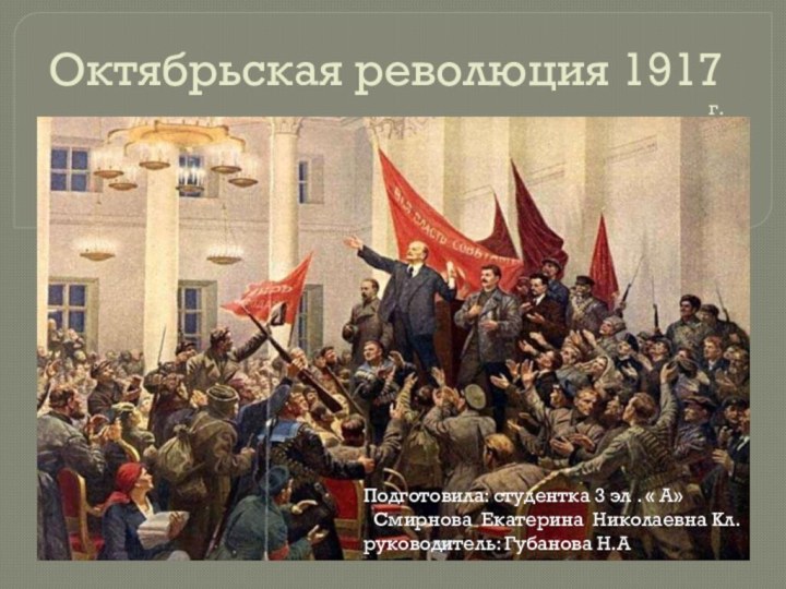 Октябрьская революция 1917 г.Подготовила: студентка 3 эл . « А»  Смирнова