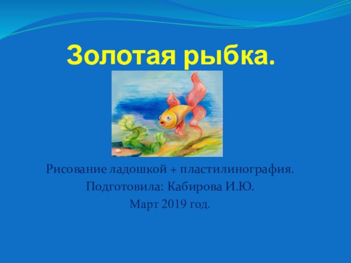 Золотая рыбка.Рисование ладошкой + пластилинография.Подготовила: Кабирова И.Ю.Март 2019 год.