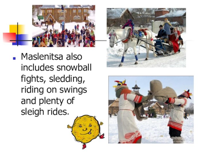 Maslenitsa also includes snowball fights, sledding, riding on swings and plenty of sleigh rides.