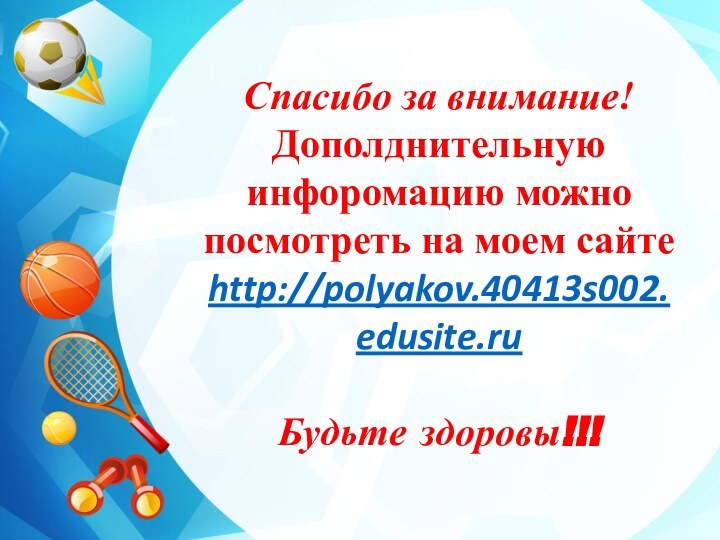  Спасибо за внимание!Дополднительную инфоромацию можно посмотреть на моем сайтеhttp://polyakov.40413s002.edusite.ruБудьте здоровы!!!