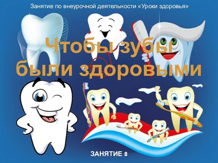 ЗАНЯТИЕ 8Чтобы зубы были здоровымиЗанятие по внеурочной деятельности «Уроки здоровья»