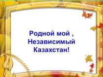 Презентация внеклассного мероприятия: Родной мой , Независимый Казахстан!