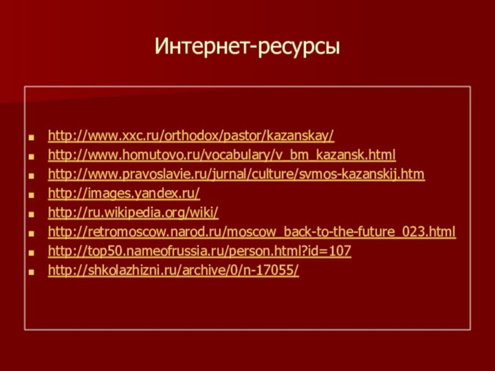 Интернет-ресурсыhttp://www.xxc.ru/orthodox/pastor/kazanskay/http://www.homutovo.ru/vocabulary/v_bm_kazansk.htmlhttp://www.pravoslavie.ru/jurnal/culture/svmos-kazanskij.htmhttp://images.yandex.ru/http://ru.wikipedia.org/wiki/http://retromoscow.narod.ru/moscow_back-to-the-future_023.htmlhttp://top50.nameofrussia.ru/person.html?id=107http://shkolazhizni.ru/archive/0/n-17055/