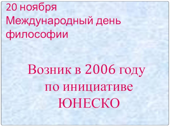 20 ноября Международный день философии  Возник в 2006 году по инициативе ЮНЕСКО