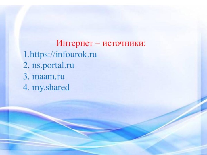 Интернет – источники:1.https://infourok.ru2. ns.portal.ru3. maam.ru4. my.shared