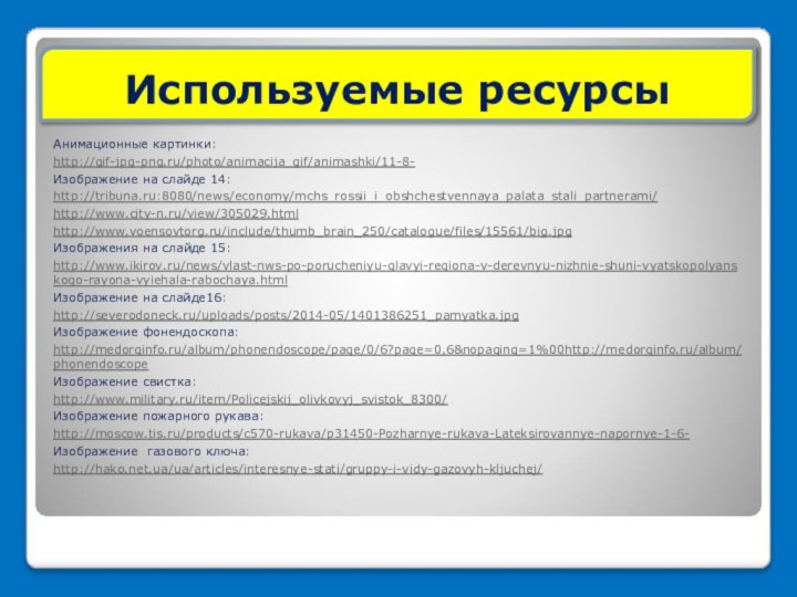 Анимационные картинки:http://gif-jpg-png.ru/photo/animacija_gif/animashki/11-8-Изображение на слайде 14:http://tribuna.ru:8080/news/economy/mchs_rossii_i_obshchestvennaya_palata_stali_partnerami/http://www.city-n.ru/view/305029.htmlhttp://www.voensovtorg.ru/include/thumb_brain_250/catalogue/files/15561/big.jpgИзображения на слайде 15:http://www.ikirov.ru/news/vlast-nws-po-porucheniyu-glavyi-regiona-v-derevnyu-nizhnie-shuni-vyatskopolyanskogo-rayona-vyiehala-rabochaya.htmlИзображение на слайде16:http://severodoneck.ru/uploads/posts/2014-05/1401386251_pamyatka.jpgИзображение фонендоскопа:http://medorginfo.ru/album/phonendoscope/page/0/6?page=0,6&nopaging=1%00http://medorginfo.ru/album/phonendoscopeИзображение свистка:http://www.military.ru/item/Policejskij_olivkovyj_svistok_8300/Изображение