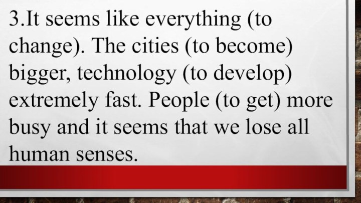 3.It seems like everything (to change). The cities (to become) bigger, technology