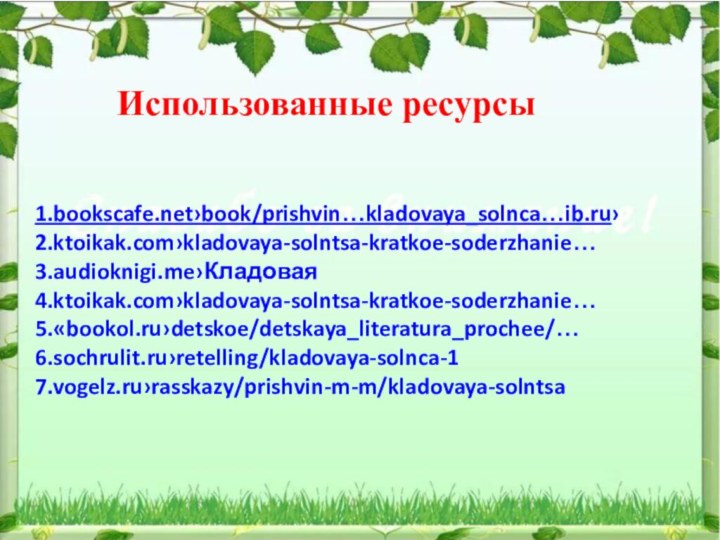 Использованные ресурсы1.bookscafe.net›book/prishvin…kladovaya_solnca…ib.ru›2.ktoikak.com›kladovaya-solntsa-kratkoe-soderzhanie…3.audioknigi.me›Кладовая 4.ktoikak.com›kladovaya-solntsa-kratkoe-soderzhanie…5.«bookol.ru›detskoe/detskaya_literatura_prochee/…6.sochrulit.ru›retelling/kladovaya-solnca-17.vogelz.ru›rasskazy/prishvin-m-m/kladovaya-solntsa