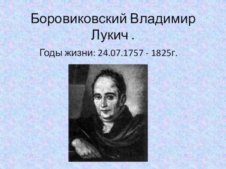Боровиковский Владимир Лукич . Годы жизни: 24.07.1757 - 1825г.