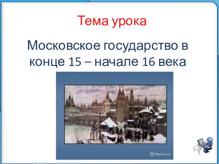 Московское государство в конце 15 – начале 16 векаТема урока