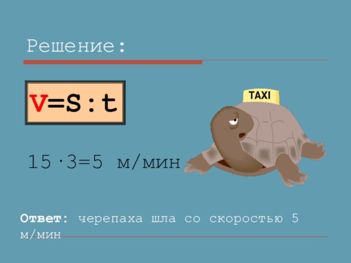 Решение:15·3=5 м/минОтвет: черепаха шла со скоростью 5 м/минV=S:t