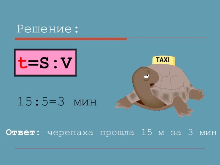 Решение:15:5=3 минОтвет: черепаха прошла 15 м за 3 минt=S:V