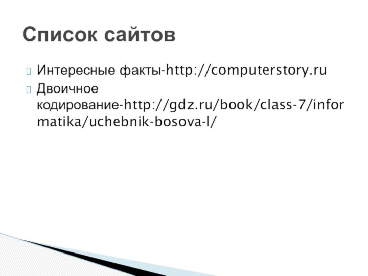 Интересные факты-http://computerstory.ruДвоичное кодирование-http://gdz.ru/book/class-7/informatika/uchebnik-bosova-l/Список сайтов