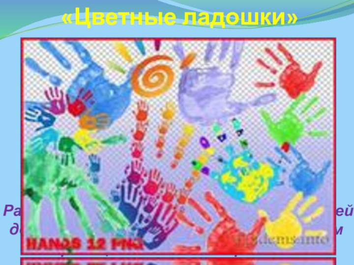 «Цветные ладошки» Развитие творческих способностей детей дошкольного возраста с использованием нетрадиционных техник рисования.