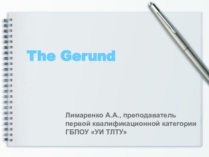 The Gerund Лимаренко А.А., преподаватель первой квалификационной категорииГБПОУ «УИ ТЛТУ»