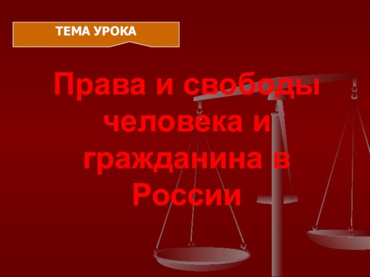 Права и свободы человека и гражданина в РоссииТЕМА УРОКА