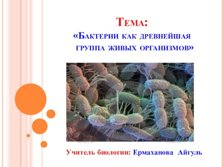 Тема:  «Бактерии как древнейшая   группа живых организмов»Учитель биологии: Ермаханова Айгуль