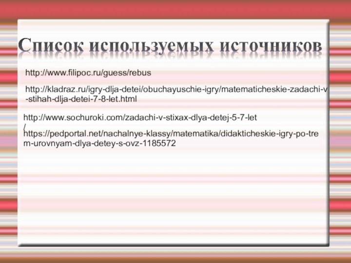 http://www.filipoc.ru/guess/rebushttp://kladraz.ru/igry-dlja-detei/obuchayuschie-igry/matematicheskie-zadachi-v-stihah-dlja-detei-7-8-let.htmlhttp://www.sochuroki.com/zadachi-v-stixax-dlya-detej-5-7-let/https://pedportal.net/nachalnye-klassy/matematika/didakticheskie-igry-po-trem-urovnyam-dlya-detey-s-ovz-1185572