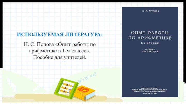 ИСПОЛЬЗУЕМАЯ ЛИТЕРАТУРА:Н. С. Попова «Опыт работы по арифметике в 1-м классе». Пособие для учителей.