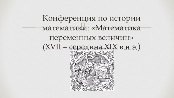 Конференция по истории математики: «Математика переменных величин» (XVII – середина XIX в.н.э.)